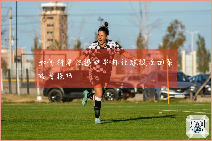 如何科学把握世界杯让球投注的策略与技巧