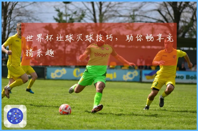 世界杯让球买球技巧，助你畅享竞猜乐趣