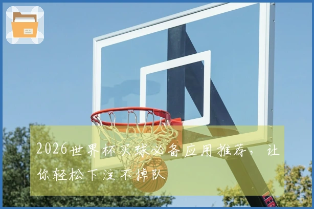 2026世界杯买球必备应用推荐，让你轻松下注不掉队