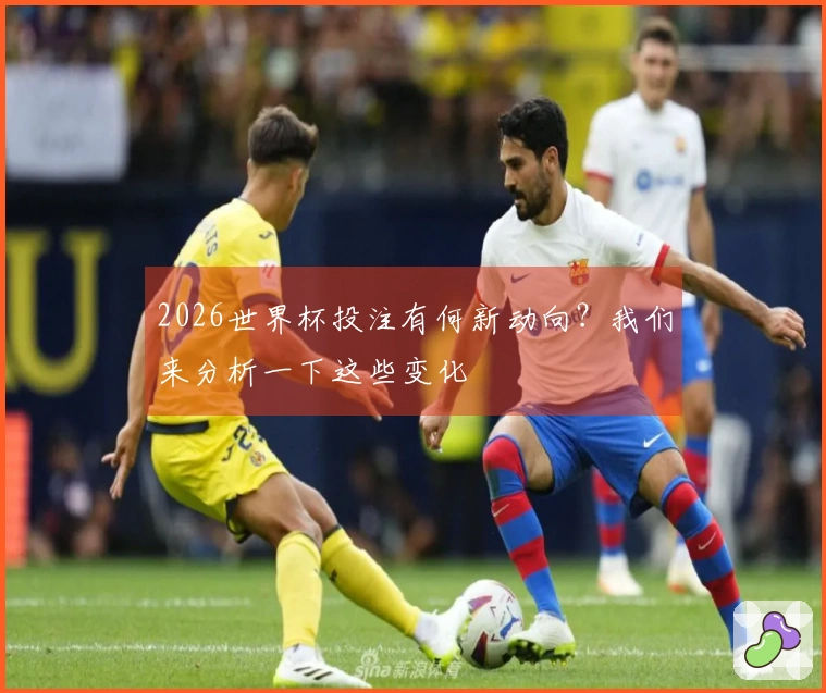 2026世界杯投注有何新动向？我们来分析一下这些变化