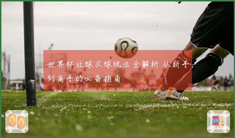 世界杯让球买球玩法全解析 从新手到高手的必备指南