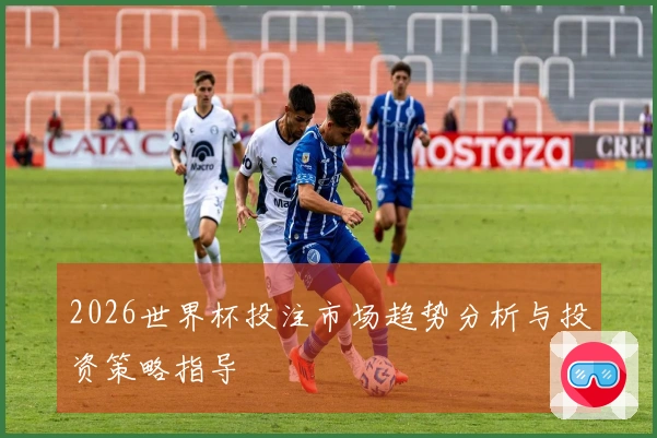 2026世界杯投注市场趋势分析与投资策略指导